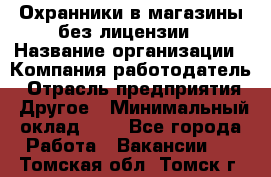 Охранники в магазины без лицензии › Название организации ­ Компания-работодатель › Отрасль предприятия ­ Другое › Минимальный оклад ­ 1 - Все города Работа » Вакансии   . Томская обл.,Томск г.